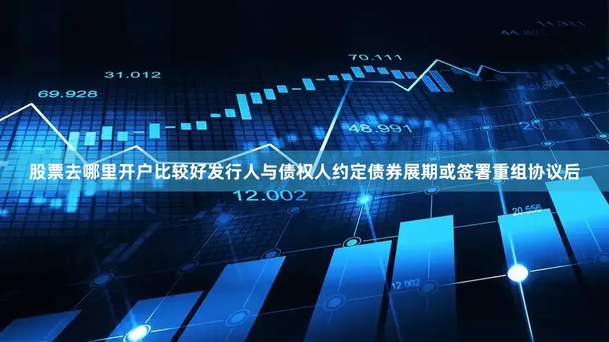 股票去哪里开户比较好发行人与债权人约定债券展期或签署重组协议后
