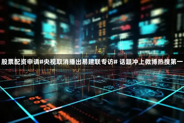 股票配资申请#央视取消播出易建联专访# 话题冲上微博热搜第一