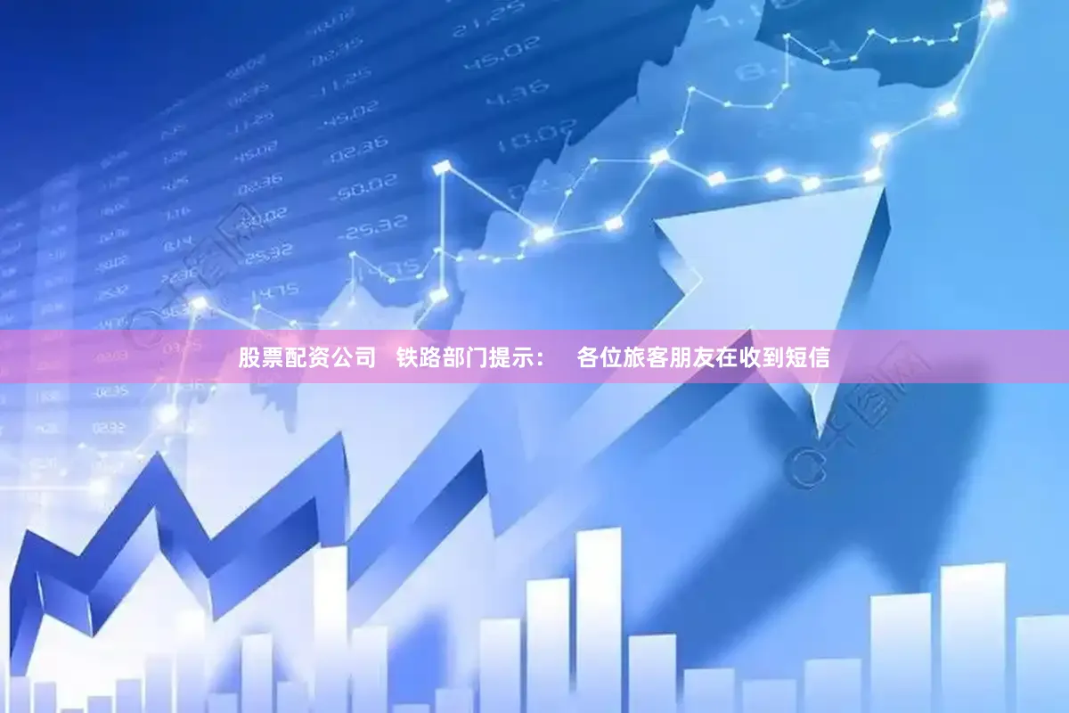 股票配资公司   铁路部门提示：   各位旅客朋友在收到短信