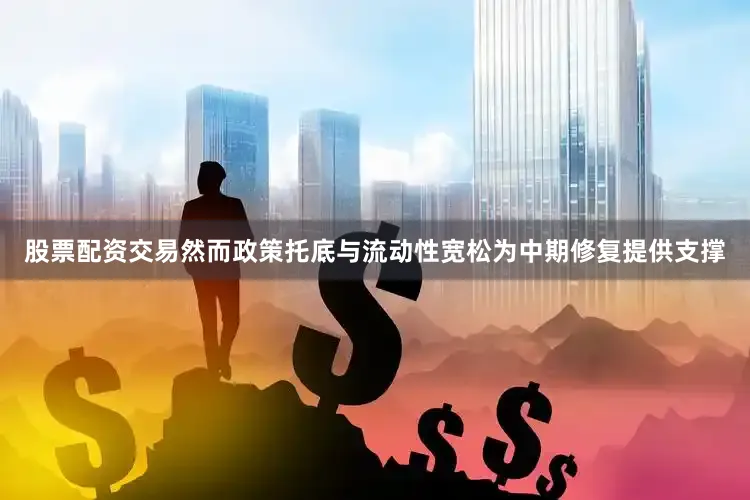 股票配资交易然而政策托底与流动性宽松为中期修复提供支撑