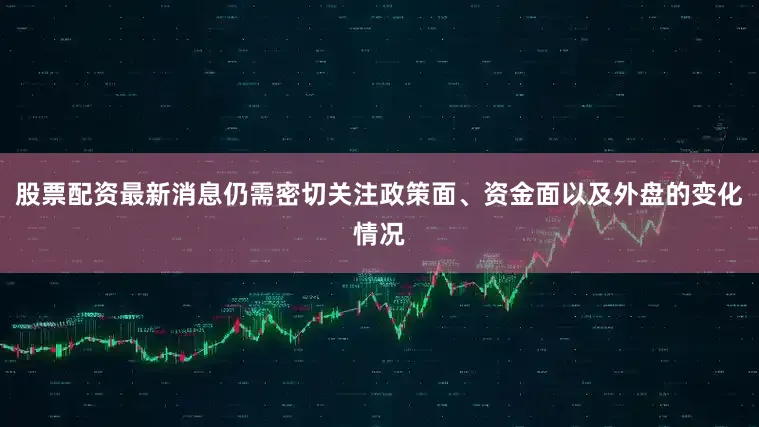 股票配资最新消息仍需密切关注政策面、资金面以及外盘的变化情况