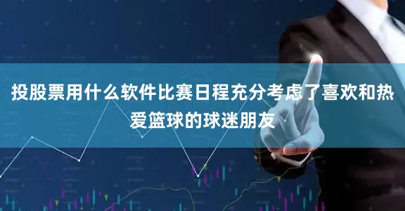 投股票用什么软件比赛日程充分考虑了喜欢和热爱篮球的球迷朋友