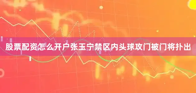 股票配资怎么开户张玉宁禁区内头球攻门被门将扑出