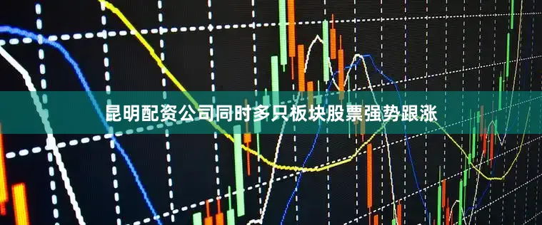 昆明配资公司同时多只板块股票强势跟涨