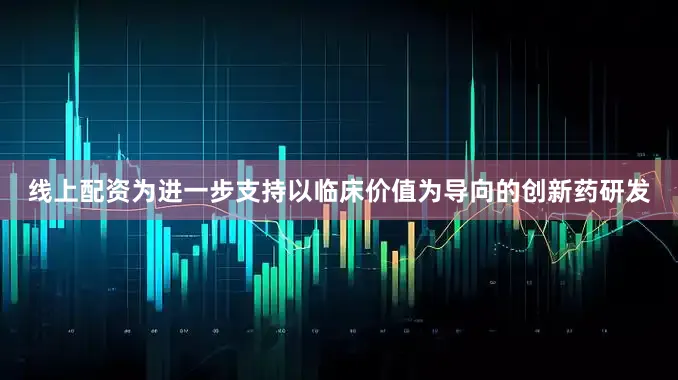 线上配资为进一步支持以临床价值为导向的创新药研发
