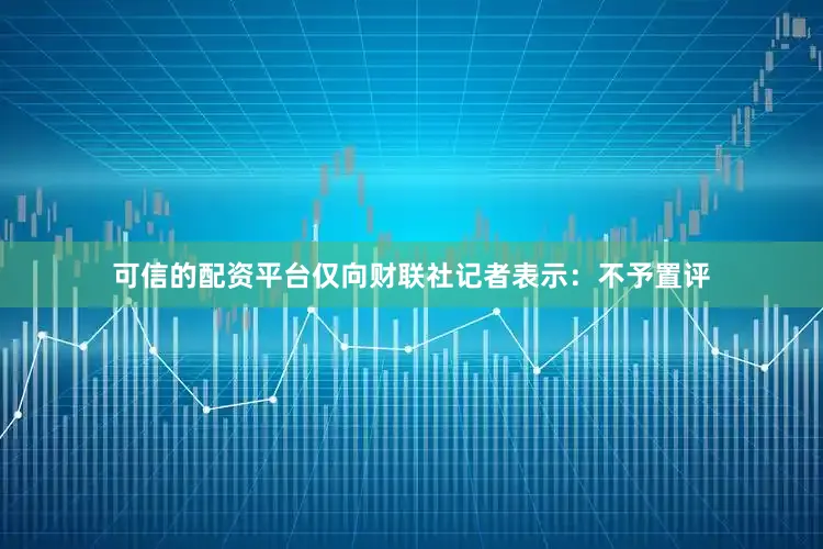可信的配资平台仅向财联社记者表示：不予置评