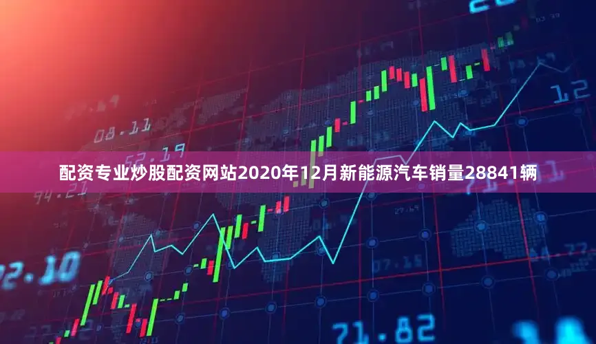 配资专业炒股配资网站2020年12月新能源汽车销量28841辆
