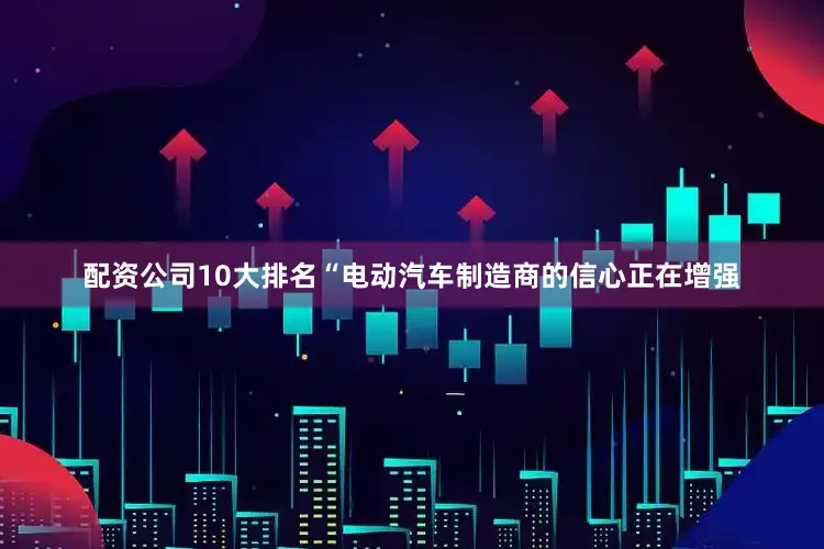 配资公司10大排名　　“电动汽车制造商的信心正在增强