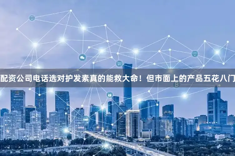 配资公司电话选对护发素真的能救大命！但市面上的产品五花八门
