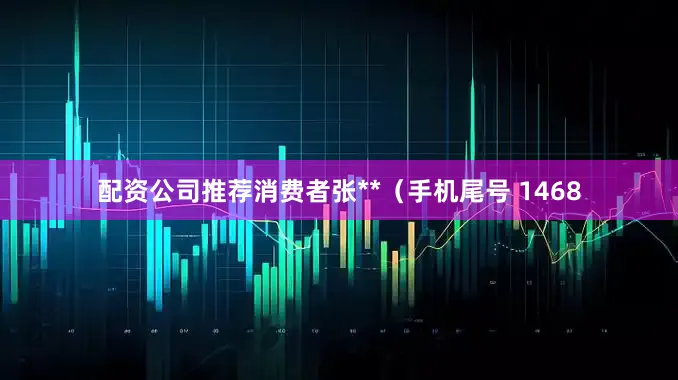 配资公司推荐消费者张**（手机尾号 1468