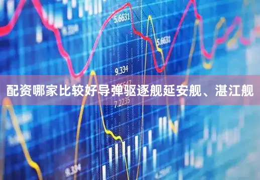 配资哪家比较好导弹驱逐舰延安舰、湛江舰