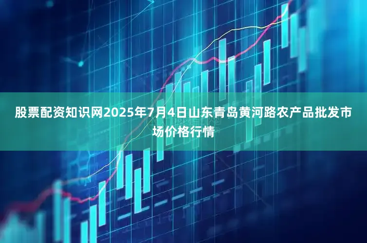 股票配资知识网2025年7月4日山东青岛黄河路农产品批发市场价格行情