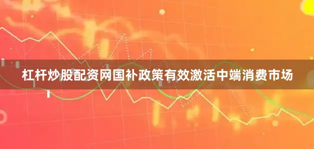 杠杆炒股配资网国补政策有效激活中端消费市场
