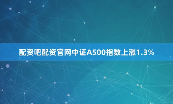 配资吧配资官网中证A500指数上涨1.3%