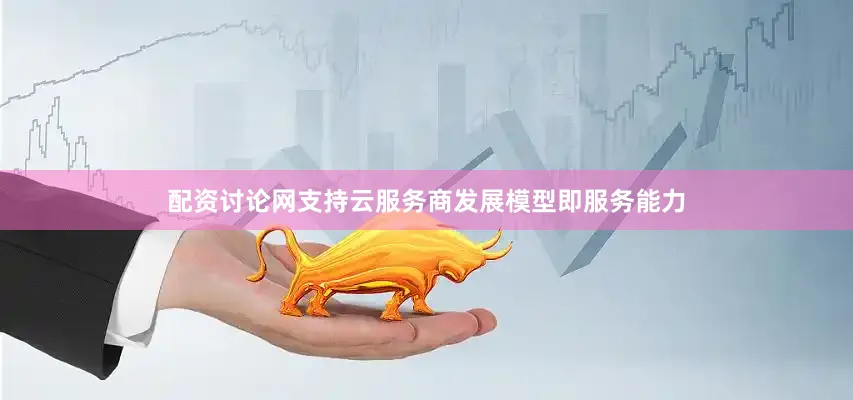 配资讨论网支持云服务商发展模型即服务能力