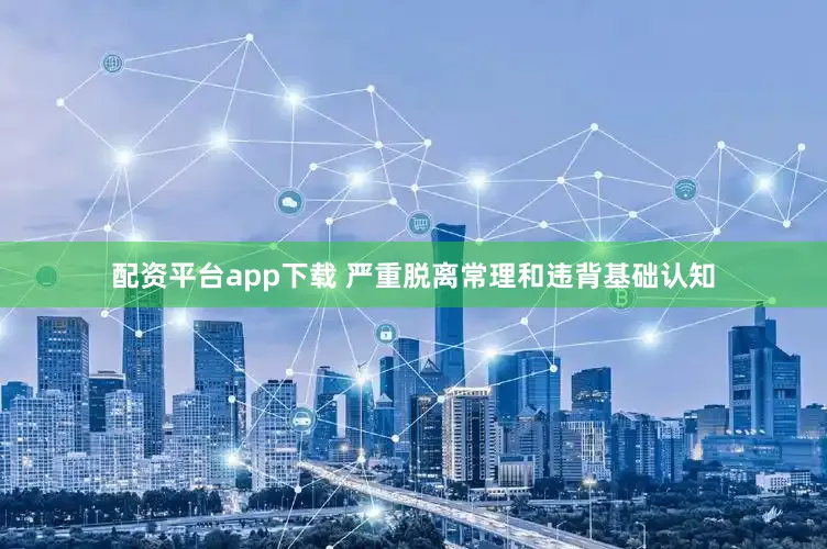 配资平台app下载 严重脱离常理和违背基础认知