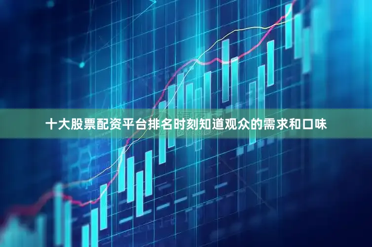 十大股票配资平台排名时刻知道观众的需求和口味