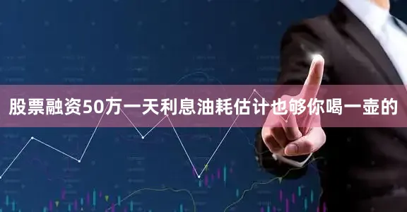 股票融资50万一天利息油耗估计也够你喝一壶的