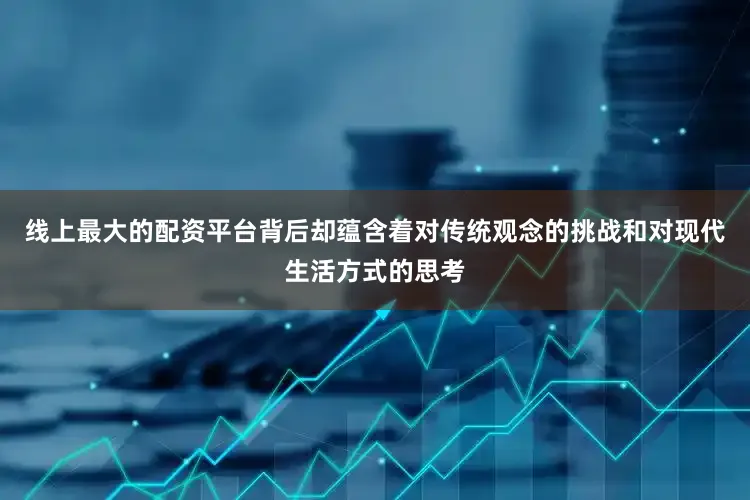 线上最大的配资平台背后却蕴含着对传统观念的挑战和对现代生活方式的思考