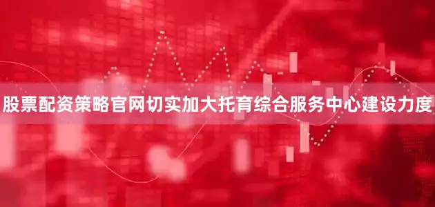 股票配资策略官网切实加大托育综合服务中心建设力度
