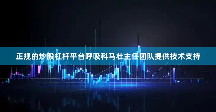 正规的炒股杠杆平台呼吸科马壮主任团队提供技术支持