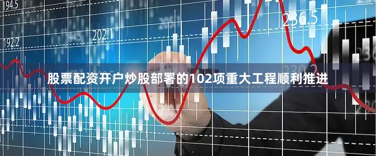 股票配资开户炒股部署的102项重大工程顺利推进