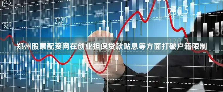 郑州股票配资网在创业担保贷款贴息等方面打破户籍限制