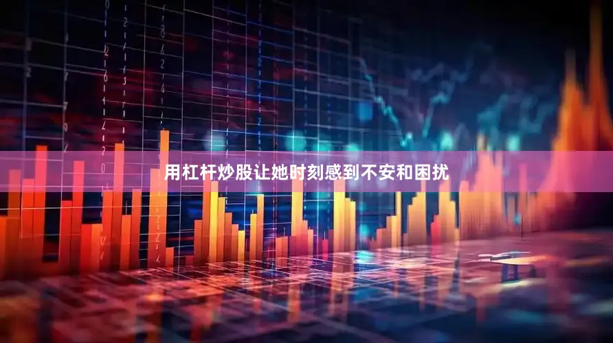 用杠杆炒股让她时刻感到不安和困扰