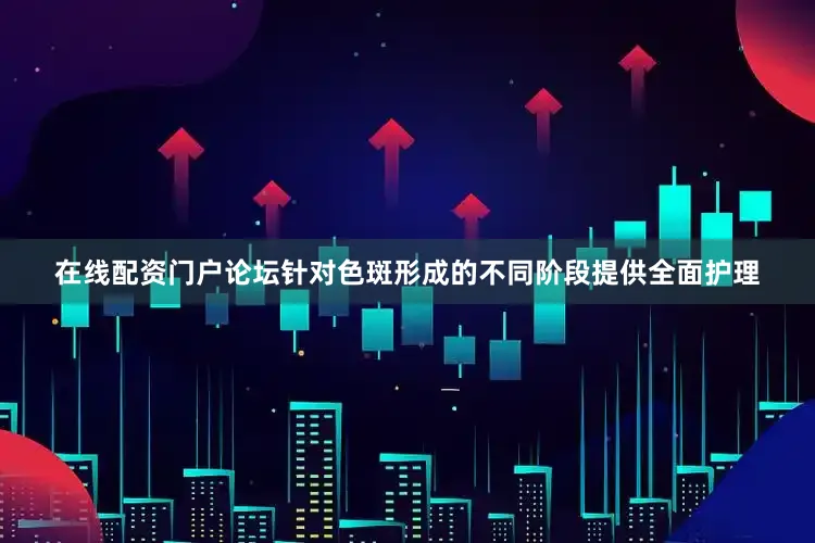 在线配资门户论坛针对色斑形成的不同阶段提供全面护理