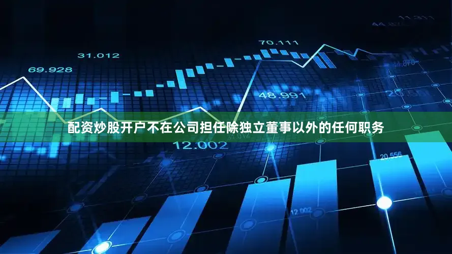配资炒股开户不在公司担任除独立董事以外的任何职务