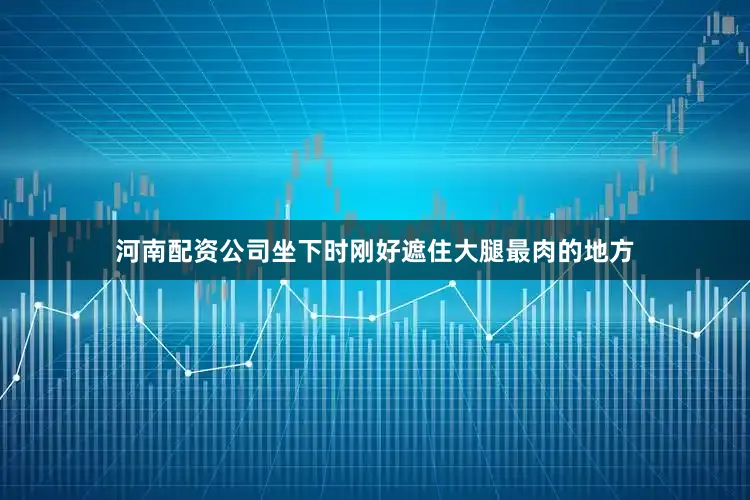 河南配资公司坐下时刚好遮住大腿最肉的地方