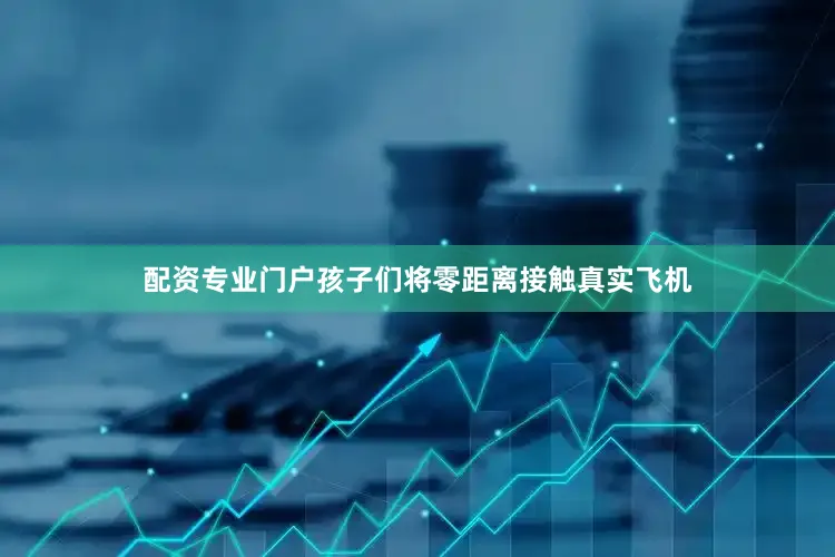 配资专业门户孩子们将零距离接触真实飞机