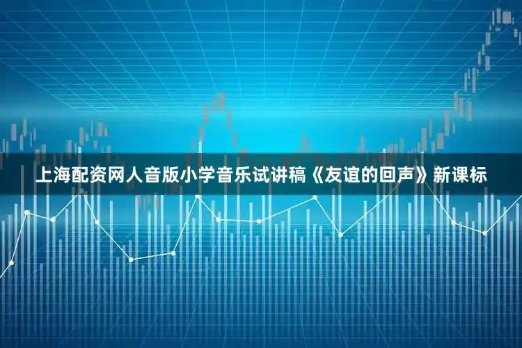 上海配资网人音版小学音乐试讲稿《友谊的回声》新课标