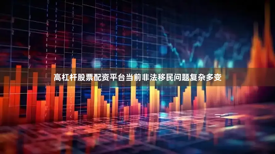 高杠杆股票配资平台当前非法移民问题复杂多变