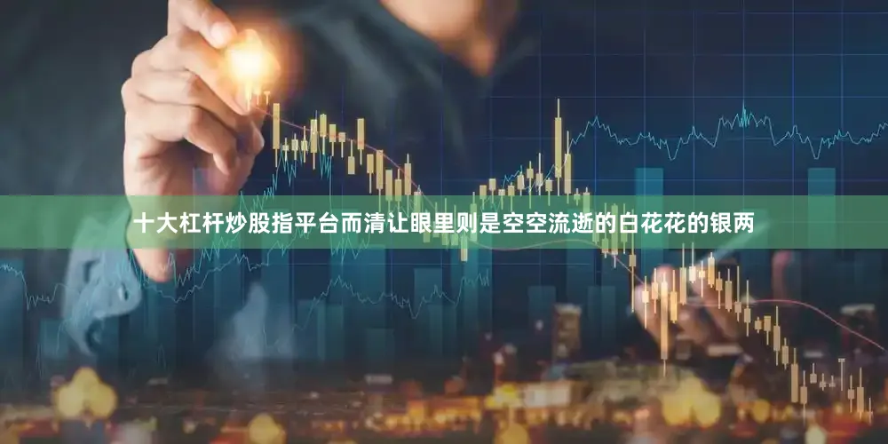 十大杠杆炒股指平台而清让眼里则是空空流逝的白花花的银两