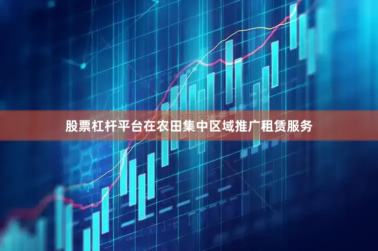 股票杠杆平台在农田集中区域推广租赁服务