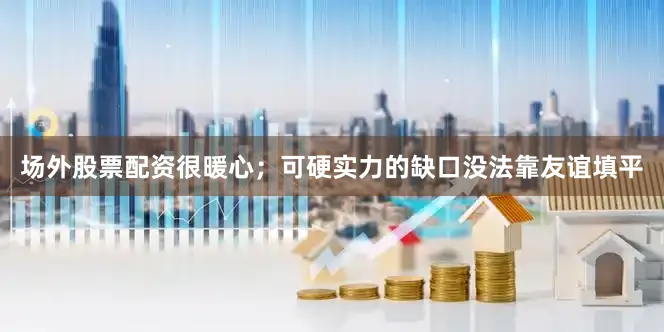 场外股票配资很暖心；可硬实力的缺口没法靠友谊填平