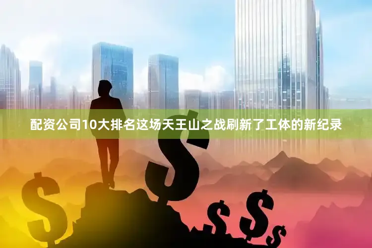 配资公司10大排名这场天王山之战刷新了工体的新纪录