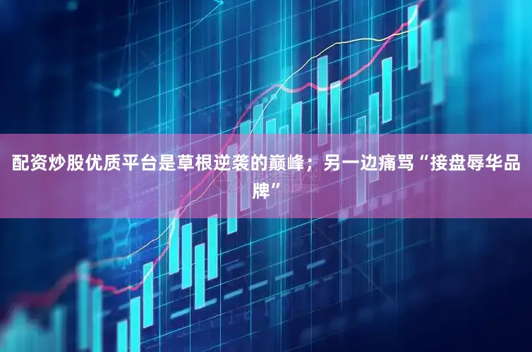 配资炒股优质平台是草根逆袭的巅峰；另一边痛骂“接盘辱华品牌”