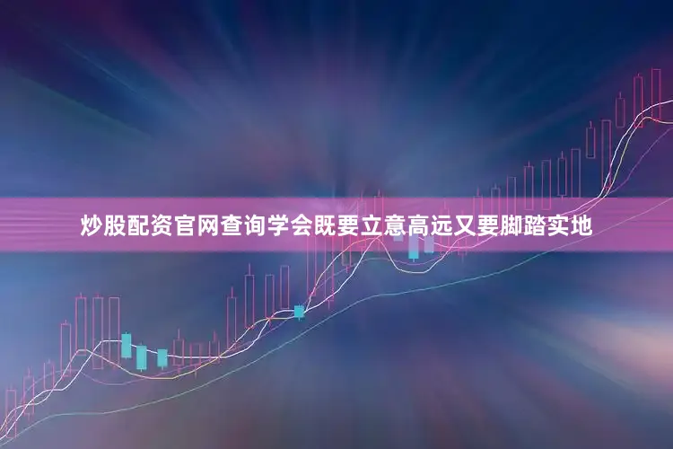 炒股配资官网查询学会既要立意高远又要脚踏实地