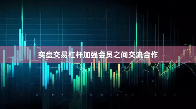 实盘交易杠杆加强会员之间交流合作