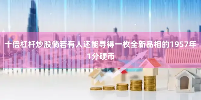 十倍杠杆炒股倘若有人还能寻得一枚全新品相的1957年1分硬币