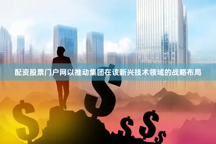 配资股票门户网以推动集团在该新兴技术领域的战略布局
