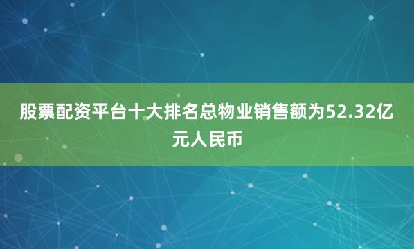 股票配资平台十大排名总物业销售额为52.32亿元人民币