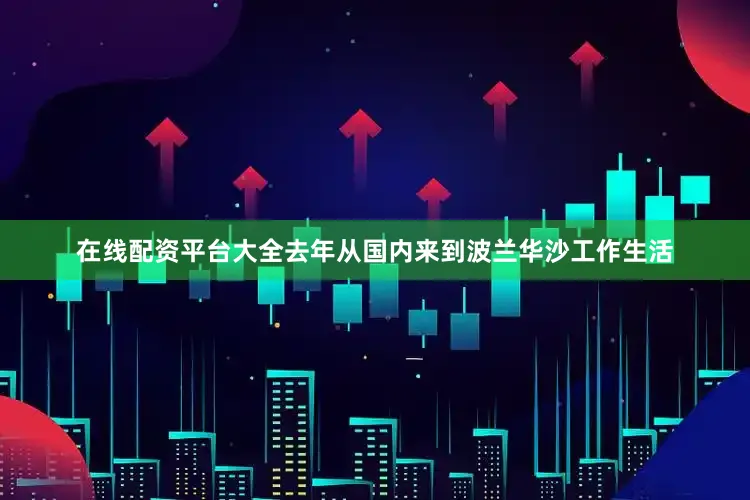 在线配资平台大全去年从国内来到波兰华沙工作生活