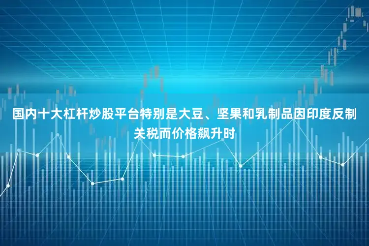 国内十大杠杆炒股平台特别是大豆、坚果和乳制品因印度反制关税而价格飙升时