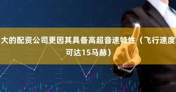 大的配资公司更因其具备高超音速特性（飞行速度可达15马赫）