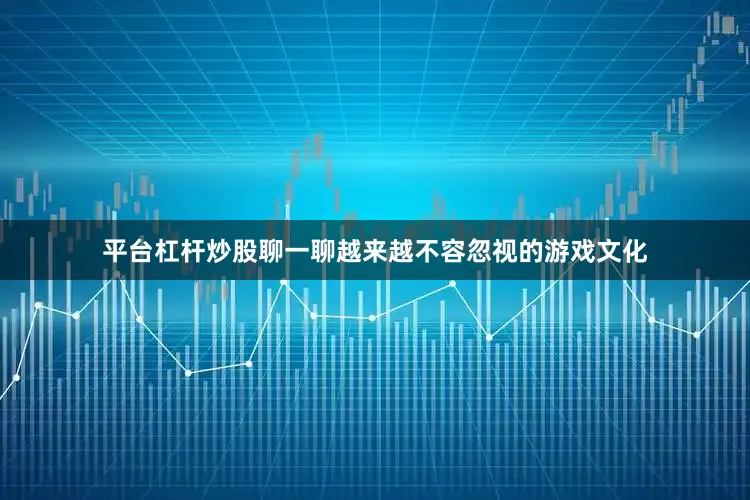 平台杠杆炒股聊一聊越来越不容忽视的游戏文化
