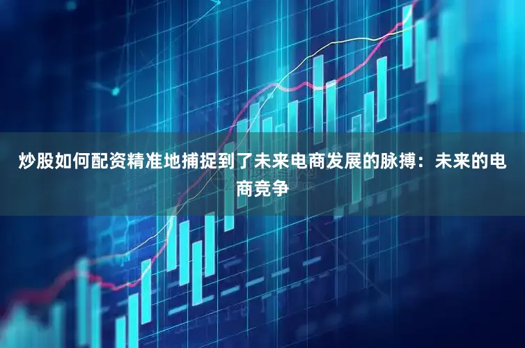 炒股如何配资精准地捕捉到了未来电商发展的脉搏：未来的电商竞争