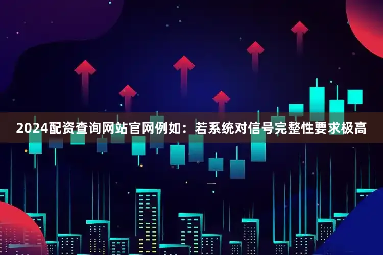 2024配资查询网站官网例如：若系统对信号完整性要求极高